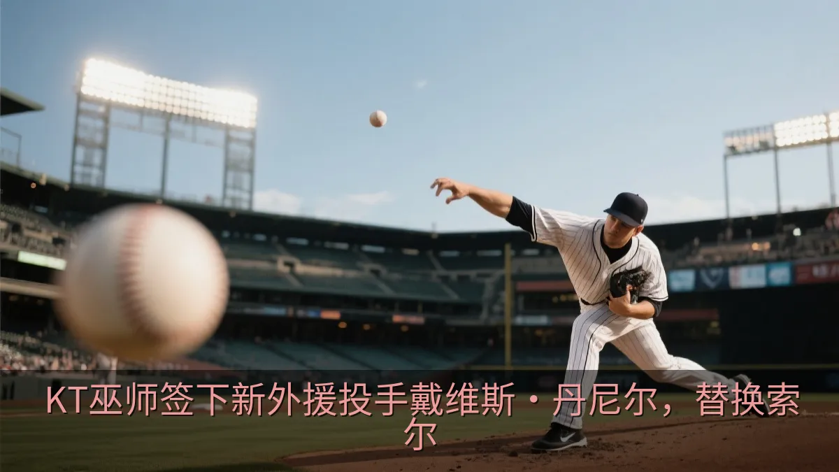 KT巫师签下新外援投手戴维斯·丹尼尔，替换索尔
